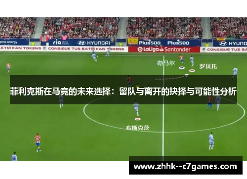 菲利克斯在马竞的未来选择:留队与离开的抉择与可能性分析 菲利克斯在马竞的未来选择:留队与离开的抉择与可能性分析