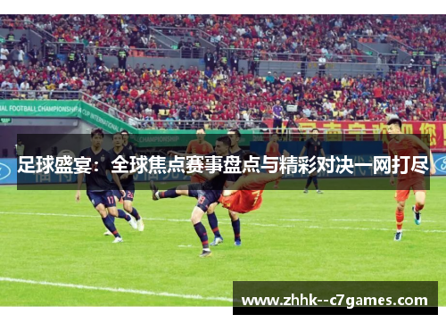 足球盛宴:全球焦点赛事盘点与精彩对决一网打尽 足球盛宴:全球焦点赛事盘点与精彩对决一网打尽