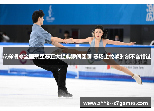 花样滑冰全国冠军赛五大经典瞬间回顾 赛场上惊艳时刻不容错过