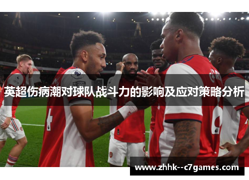 英超伤病潮对球队战斗力的影响及应对策略分析 英超伤病潮对球队战斗力的影响及应对策略分析