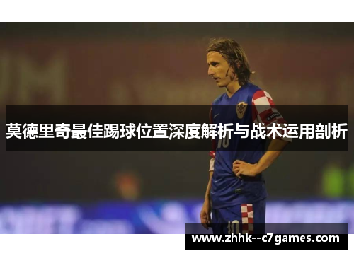 莫德里奇最佳踢球位置深度解析与战术运用剖析 莫德里奇最佳踢球位置深度解析与战术运用剖析