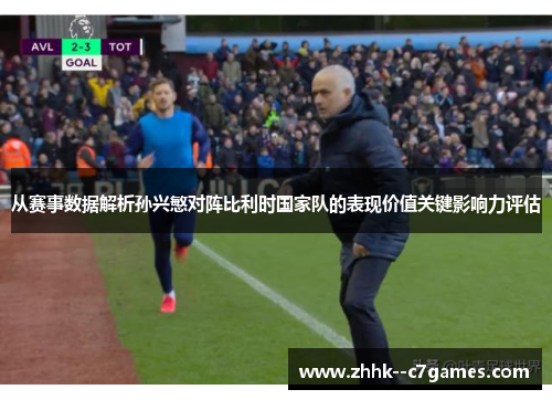 从赛事数据解析孙兴慜对阵比利时国家队的表现价值关键影响力评估