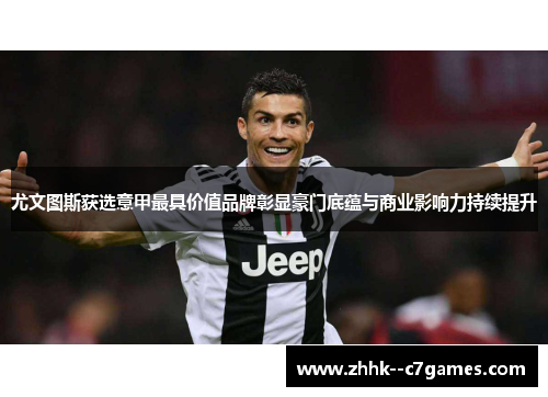 尤文图斯获选意甲最具价值品牌彰显豪门底蕴与商业影响力持续提升