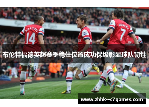 布伦特福德英超赛季稳住位置成功保级彰显球队韧性