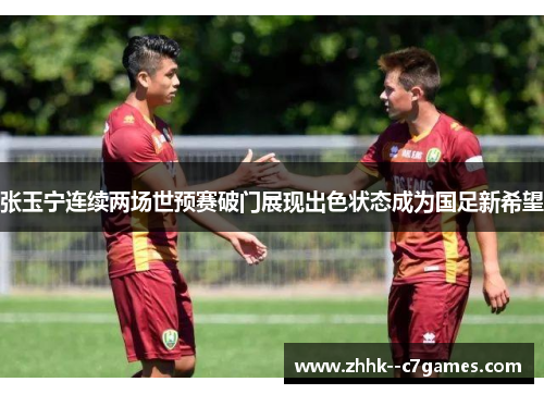 张玉宁连续两场世预赛破门展现出色状态成为国足新希望