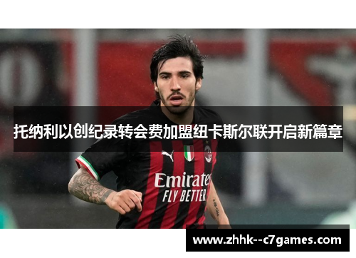 托纳利以创纪录转会费加盟纽卡斯尔联开启新篇章