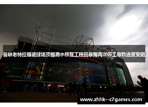 曼联老特拉福德球场顶棚漏水修复工程因暴雨再次停工导致进度受阻