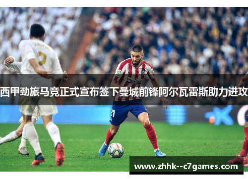 西甲劲旅马竞正式宣布签下曼城前锋阿尔瓦雷斯助力进攻