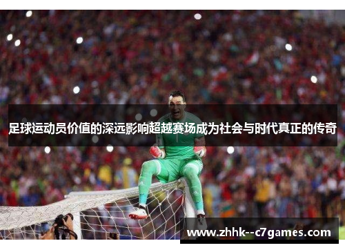 足球运动员价值的深远影响超越赛场成为社会与时代真正的传奇