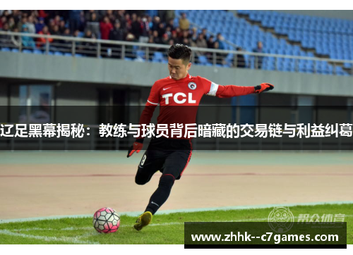 辽足黑幕揭秘：教练与球员背后暗藏的交易链与利益纠葛