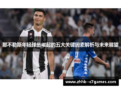 那不勒斯年轻球员崛起的五大关键因素解析与未来展望 那不勒斯年轻球员崛起的五大关键因素解析与未来展望