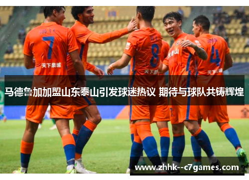 马德鲁加加盟山东泰山引发球迷热议 期待与球队共铸辉煌 马德鲁加加盟山东泰山引发球迷热议 期待与球队共铸辉煌